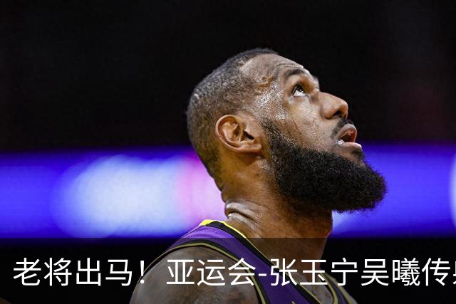 老将出马！亚运会-张玉宁吴曦传射 U23国足2-1逆转朝鲜开门红
