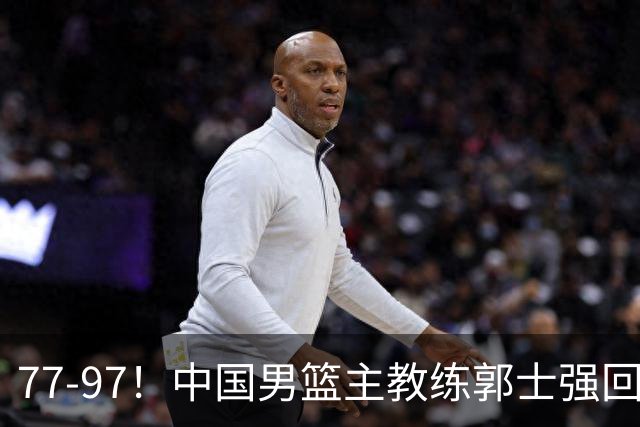 77-97！中国男篮主教练郭士强回应，日本媒体点评，韩国媒体发声